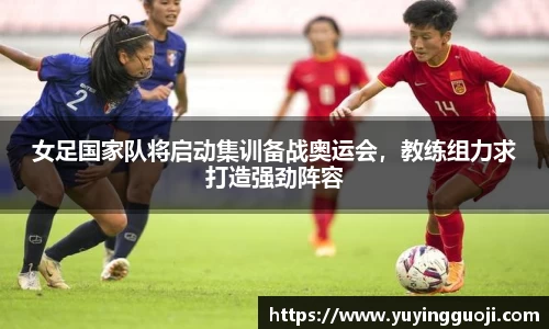 女足国家队将启动集训备战奥运会,教练组力求打造强劲阵容
