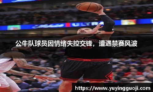 公牛队球员因情绪失控交锋,遭遇禁赛风波