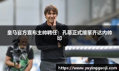 皇马官方宣布主帅聘任:孔蒂正式接掌齐达内帅印
