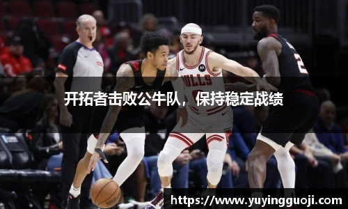 开拓者击败公牛队，保持稳定战绩