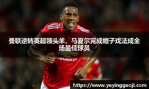 曼联逆转英超领头羊,马夏尔完成帽子戏法成全场最佳球员