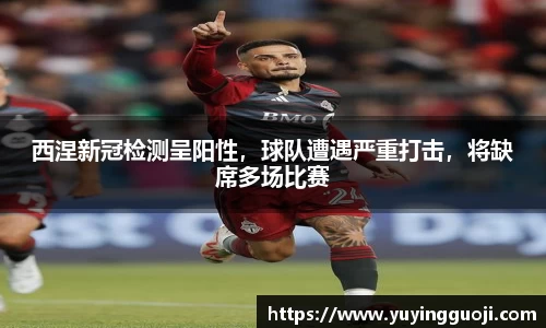 西涅新冠检测呈阳性,球队遭遇严重打击,将缺席多场比赛
