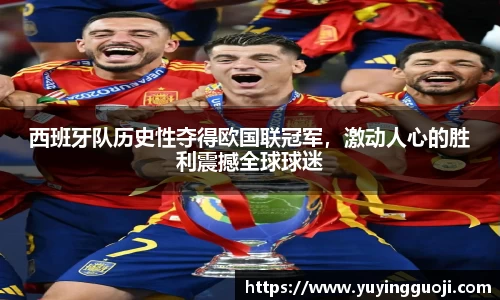 西班牙队历史性夺得欧国联冠军,激动人心的胜利震撼全球球迷