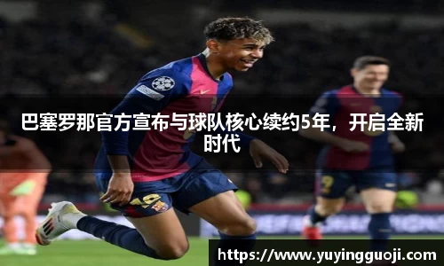 巴塞罗那官方宣布与球队核心续约5年，开启全新时代
