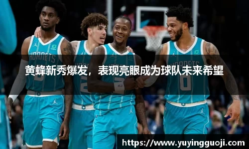 黄蜂新秀爆发，表现亮眼成为球队未来希望