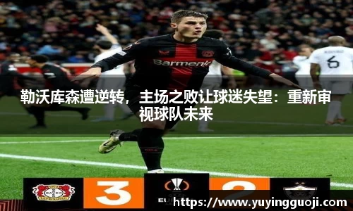 勒沃库森遭逆转,主场之败让球迷失望:重新审视球队未来