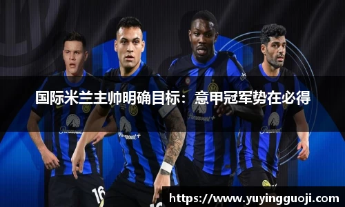 国际米兰主帅明确目标：意甲冠军势在必得