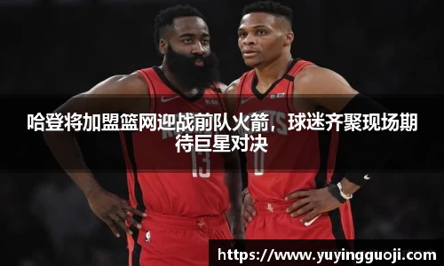 哈登将加盟篮网迎战前队火箭，球迷齐聚现场期待巨星对决