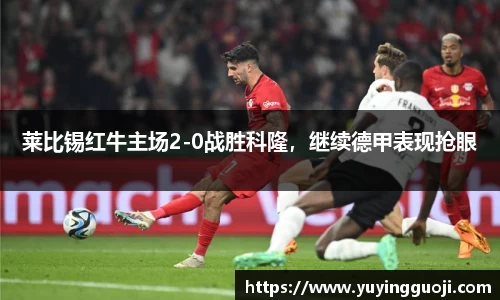 莱比锡红牛主场2-0战胜科隆，继续德甲表现抢眼