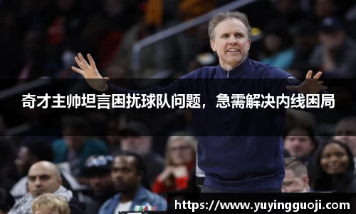 奇才主帅坦言困扰球队问题，急需解决内线困局