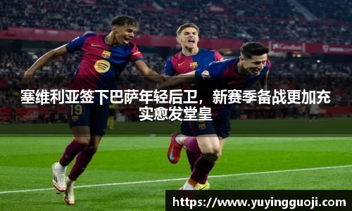 塞维利亚签下巴萨年轻后卫,新赛季备战更加充实愈发堂皇