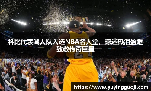 科比代表湖人队入选NBA名人堂，球迷热泪盈眶致敬传奇巨星