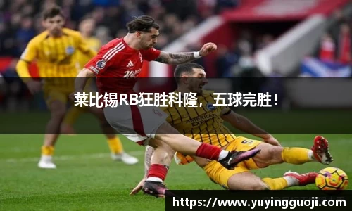 莱比锡RB狂胜科隆，五球完胜！