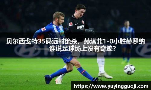 贝尔西戈特35码远射绝杀,赫塔菲1-0小胜赫罗纳——谁说足球场上没有奇迹?