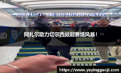 阿扎尔助力切尔西掀起赛场风暴！