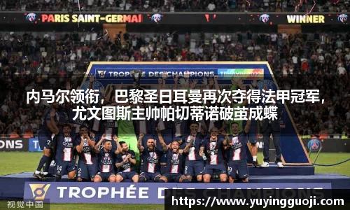 内马尔领衔，巴黎圣日耳曼再次夺得法甲冠军，尤文图斯主帅帕切蒂诺破茧成蝶