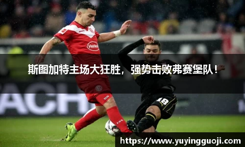 斯图加特主场大狂胜，强势击败弗赛堡队！
