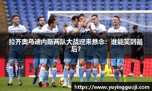 拉齐奥乌迪内斯两队大战迎来悬念：谁能笑到最后？