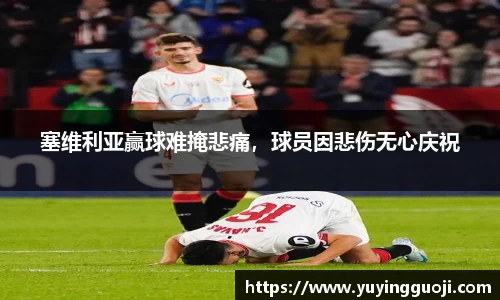 塞维利亚赢球难掩悲痛，球员因悲伤无心庆祝