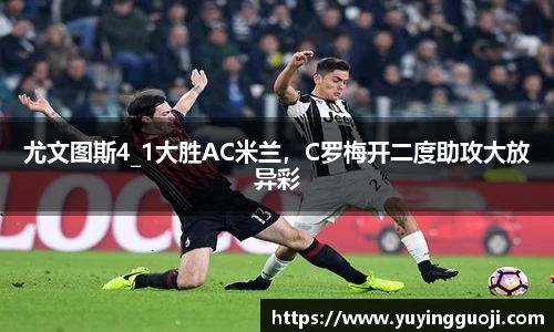 尤文图斯4_1大胜AC米兰，C罗梅开二度助攻大放异彩