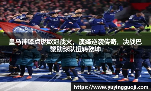 皇马神锋点燃欧冠战火，演绎逆袭传奇，决战巴黎助球队扭转乾坤