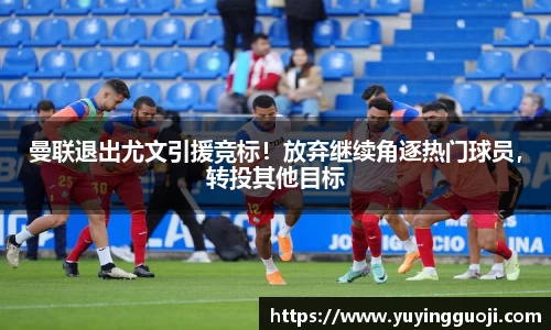曼联退出尤文引援竞标！放弃继续角逐热门球员，转投其他目标