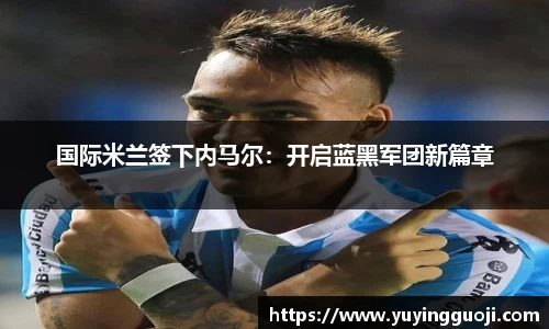 国际米兰签下内马尔:开启蓝黑军团新篇章