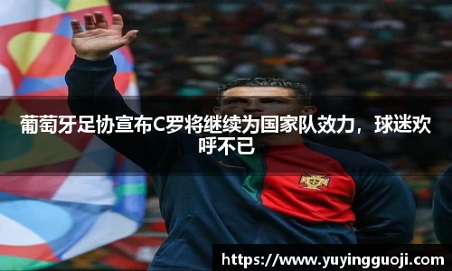 葡萄牙足协宣布C罗将继续为国家队效力，球迷欢呼不已