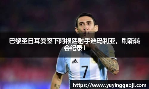 巴黎圣日耳曼签下阿根廷射手迪玛利亚，刷新转会纪录！