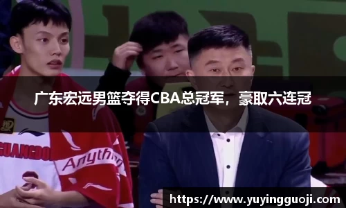 广东宏远男篮夺得CBA总冠军，豪取六连冠