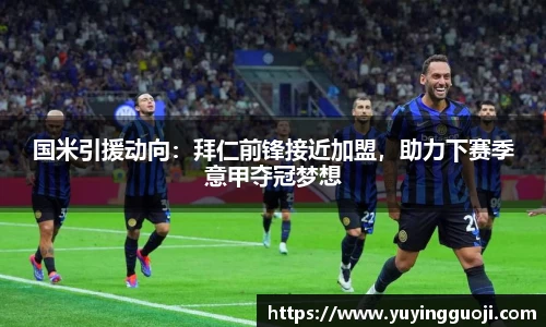 国米引援动向：拜仁前锋接近加盟，助力下赛季意甲夺冠梦想