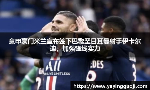 意甲豪门米兰宣布签下巴黎圣日耳曼射手伊卡尔迪，加强锋线实力