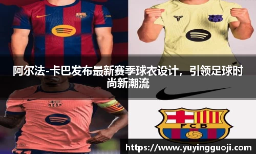 阿尔法-卡巴发布最新赛季球衣设计，引领足球时尚新潮流