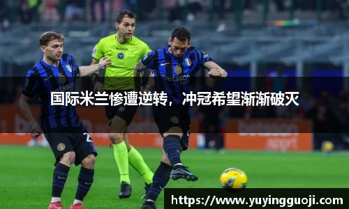 国际米兰惨遭逆转，冲冠希望渐渐破灭
