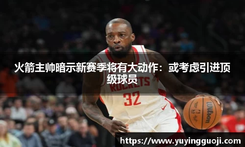 火箭主帅暗示新赛季将有大动作:或考虑引进顶级球员