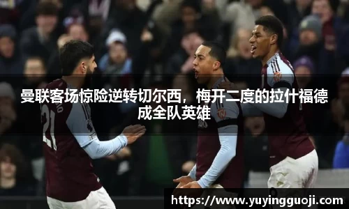 曼联客场惊险逆转切尔西，梅开二度的拉什福德成全队英雄