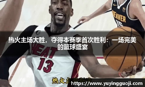 热火主场大胜,夺得本赛季首次胜利:一场完美的篮球盛宴
