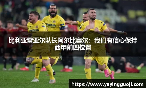 比利亚雷亚尔队长阿尔比奥尔:我们有信心保持西甲前四位置
