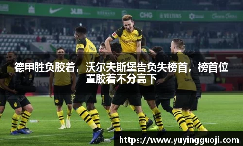 德甲胜负胶着,沃尔夫斯堡告负失榜首,榜首位置胶着不分高下