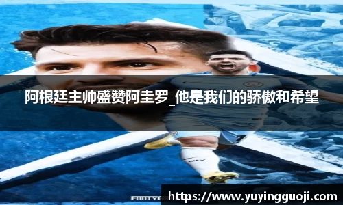 阿根廷主帅盛赞阿圭罗_他是我们的骄傲和希望