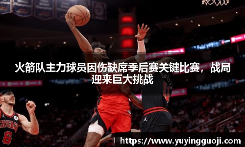 火箭队主力球员因伤缺席季后赛关键比赛,战局迎来巨大挑战