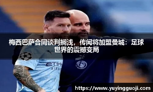 梅西巴萨合同谈判搁浅,传闻将加盟曼城:足球世界的震撼变局