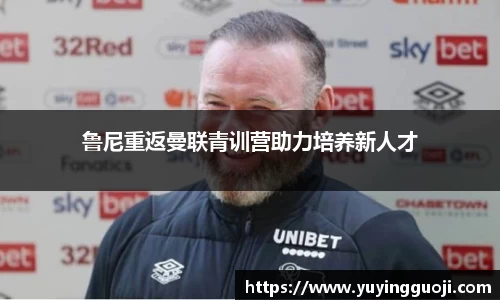 鲁尼重返曼联青训营助力培养新人才
