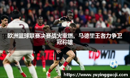 欧洲篮球联赛决赛战火重燃，马德里王者力争卫冠称雄