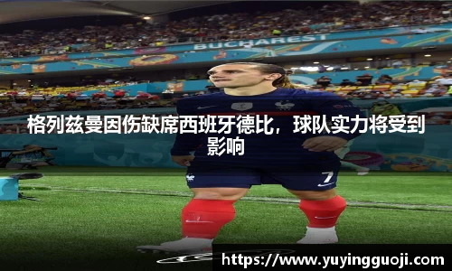格列兹曼因伤缺席西班牙德比，球队实力将受到影响