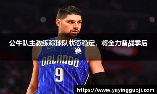 公牛队主教练称球队状态稳定，将全力备战季后赛