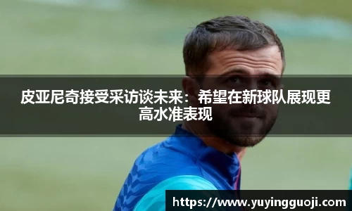 皮亚尼奇接受采访谈未来：希望在新球队展现更高水准表现