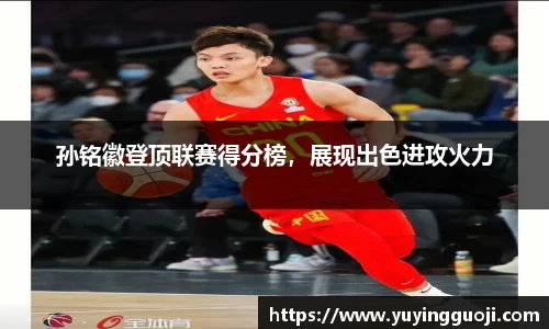 孙铭徽登顶联赛得分榜，展现出色进攻火力