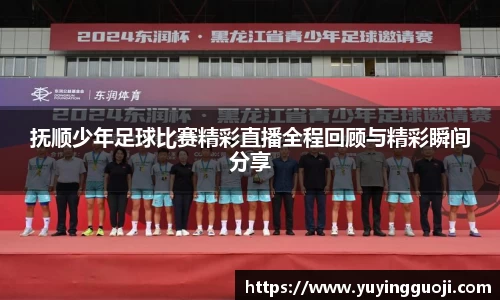 抚顺少年足球比赛精彩直播全程回顾与精彩瞬间分享