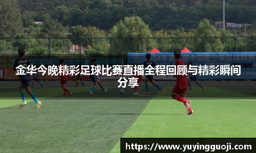 金华今晚精彩足球比赛直播全程回顾与精彩瞬间分享